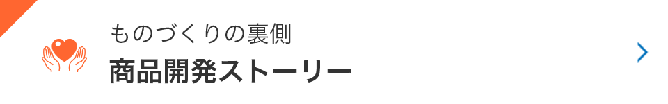 ものづくりの裏側 商品開発ストーリー
