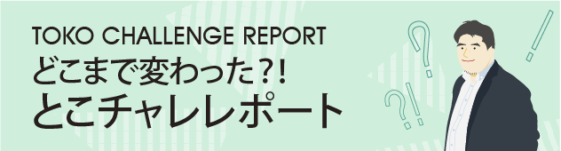 TOKO CHALLENGE REPORTどこまで変わった？！ とこチャレレポート