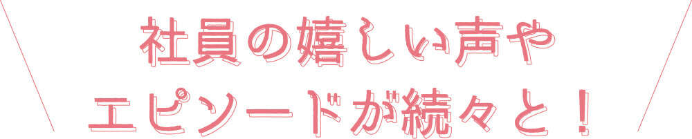 社員の嬉しい声やエピソードが続々と！