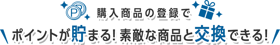 購入商品の登録でポイントが貯まる！素敵な商品と交換できる！